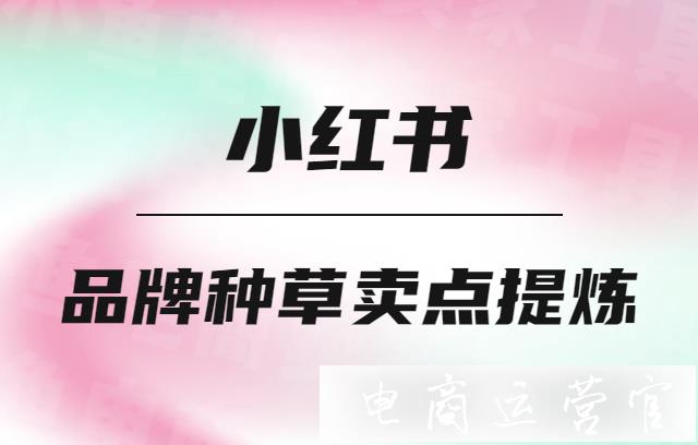 小紅書品牌種草賣點(diǎn)怎么提煉?小紅書新品牌如何快速擴(kuò)大名氣?